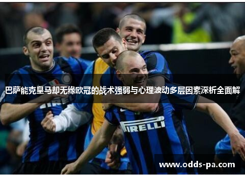 巴萨能克皇马却无缘欧冠的战术强弱与心理波动多层因素深析全面解