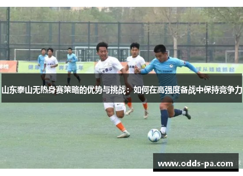 山东泰山无热身赛策略的优势与挑战:如何在高强度备战中保持竞争力 山东泰山无热身赛策略的优势与挑战:如何在高强度备战中保持竞争力