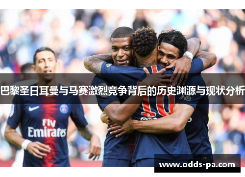 巴黎圣日耳曼与马赛激烈竞争背后的历史渊源与现状分析 巴黎圣日耳曼与马赛激烈竞争背后的历史渊源与现状分析