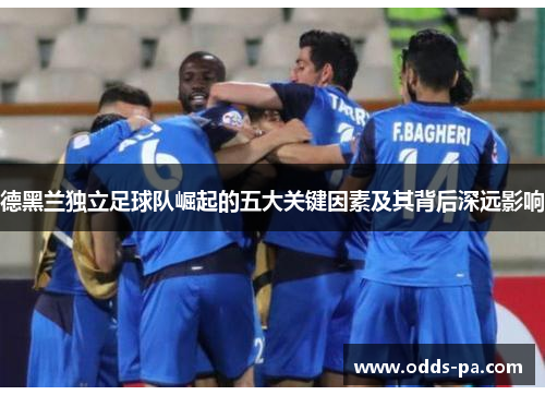 德黑兰独立足球队崛起的五大关键因素及其背后深远影响 德黑兰独立足球队崛起的五大关键因素及其背后深远影响