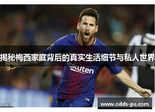 揭秘梅西家庭背后的真实生活细节与私人世界