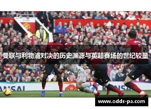 曼联与利物浦对决的历史渊源与英超赛场的世纪较量 曼联与利物浦对决的历史渊源与英超赛场的世纪较量