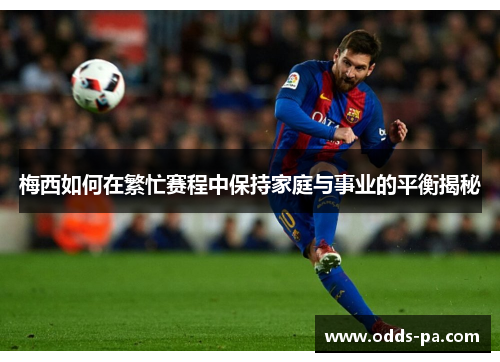 梅西如何在繁忙赛程中保持家庭与事业的平衡揭秘 梅西如何在繁忙赛程中保持家庭与事业的平衡揭秘