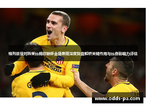 格列兹曼对阵莱比锡欧联杯全场表现深度复盘解析关键作用与比赛影响力评估