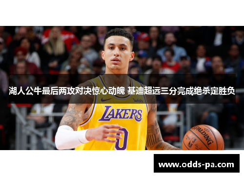 湖人公牛最后两攻对决惊心动魄 基迪超远三分完成绝杀定胜负
