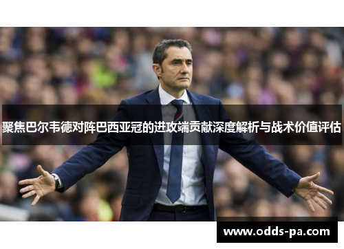 聚焦巴尔韦德对阵巴西亚冠的进攻端贡献深度解析与战术价值评估