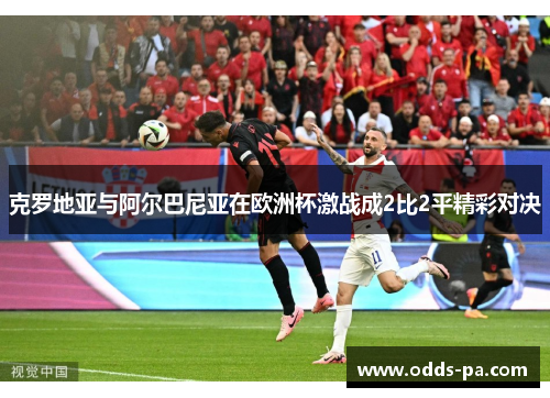克罗地亚与阿尔巴尼亚在欧洲杯激战成2比2平精彩对决