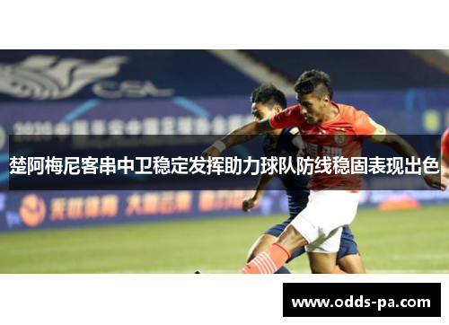 楚阿梅尼客串中卫稳定发挥助力球队防线稳固表现出色