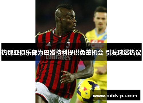 热那亚俱乐部为巴洛特利提供免签机会 引发球迷热议 热那亚俱乐部为巴洛特利提供免签机会 引发球迷热议