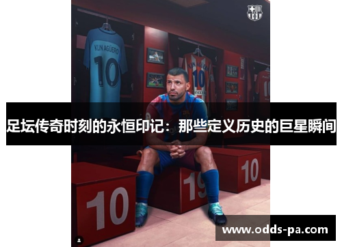 足坛传奇时刻的永恒印记：那些定义历史的巨星瞬间