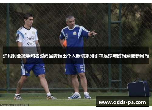 迪玛利亚携手知名时尚品牌推出个人服装系列引领足球与时尚潮流新风尚