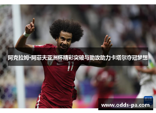 阿克拉姆·阿菲夫亚洲杯精彩突破与助攻助力卡塔尔夺冠梦想