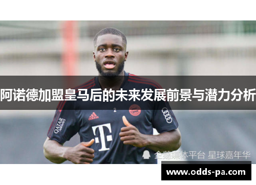 阿诺德加盟皇马后的未来发展前景与潜力分析