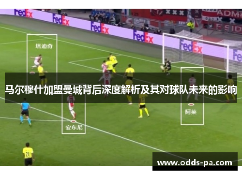 马尔穆什加盟曼城背后深度解析及其对球队未来的影响
