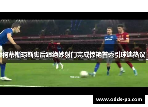 柯蒂斯琼斯脚后跟绝妙射门完成惊艳首秀引球迷热议 柯蒂斯琼斯脚后跟绝妙射门完成惊艳首秀引球迷热议