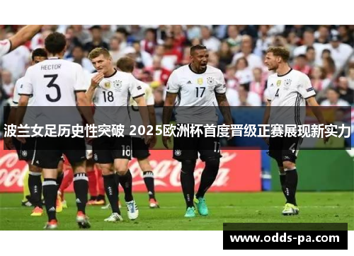 波兰女足历史性突破 2025欧洲杯首度晋级正赛展现新实力 波兰女足历史性突破 2025欧洲杯首度晋级正赛展现新实力