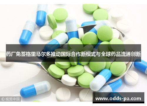 药厂免签格里马尔多推动国际合作新模式与全球药品流通创新 药厂免签格里马尔多推动国际合作新模式与全球药品流通创新