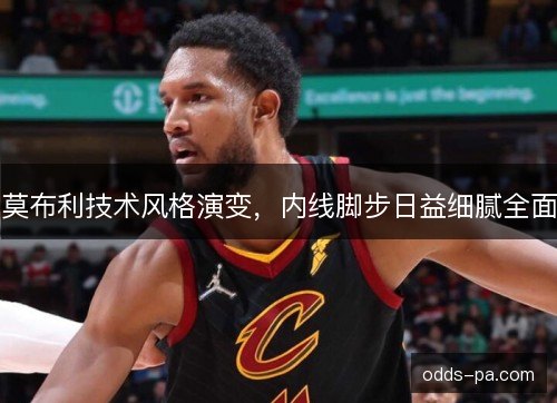 莫布利技术风格演变，内线脚步日益细腻全面