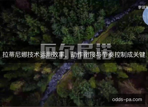 拉蒂尼娜技术运用效率,动作衔接与节奏控制成关键 拉蒂尼娜技术运用效率,动作衔接与节奏控制成关键