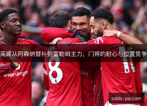 莱诺从阿森纳替补到富勒姆主力,门将的耐心与位置竞争 莱诺从阿森纳替补到富勒姆主力,门将的耐心与位置竞争